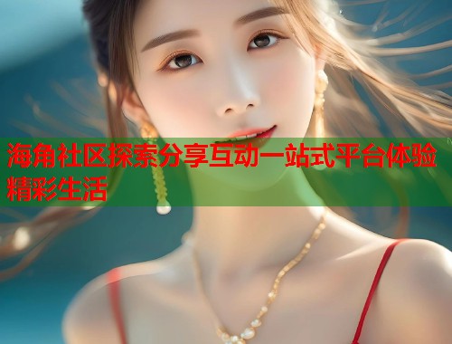 海角社区探索分享互动一站式平台体验精彩生活  第1张