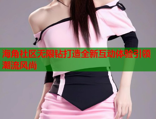 海角社区无限钻打造全新互动体验引领潮流风尚  第1张