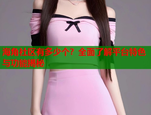 海角社区有多少个？全面了解平台特色与功能揭秘  第1张