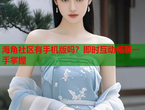 海角社区有手机版吗？即时互动畅聊一手掌握  第2张