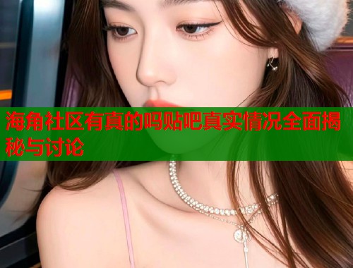 海角社区有真的吗贴吧真实情况全面揭秘与讨论  第1张