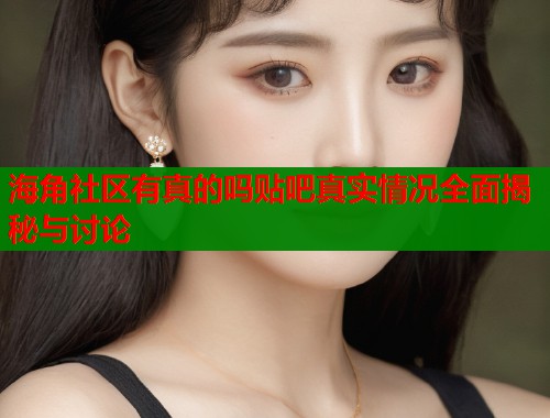 海角社区有真的吗贴吧真实情况全面揭秘与讨论  第2张