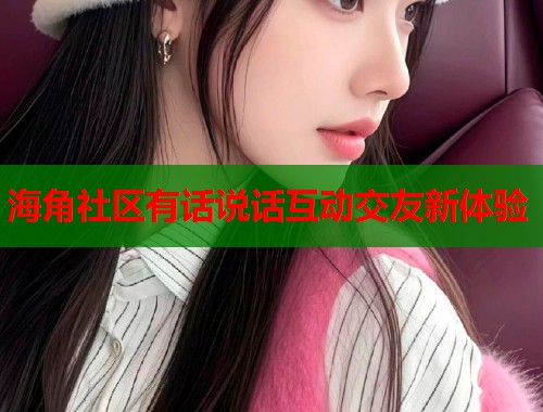 海角社区有话说话互动交友新体验  第1张