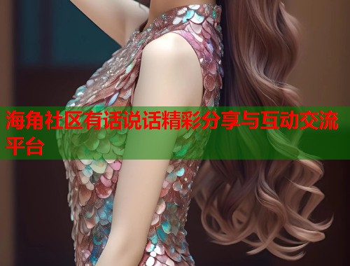 海角社区有话说话精彩分享与互动交流平台  第1张