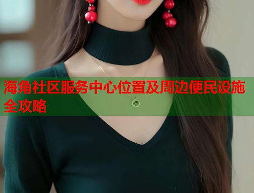 海角社区服务中心位置及周边便民设施全攻略  第1张