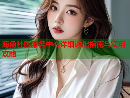海角社区服务中心详细进出指南与实用攻略  第1张