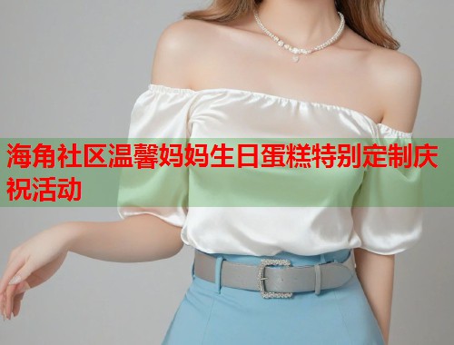 海角社区温馨妈妈生日蛋糕特别定制庆祝活动  第1张
