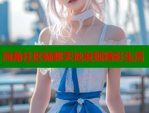 海角社区畅聊天地发现精彩生活  第1张
