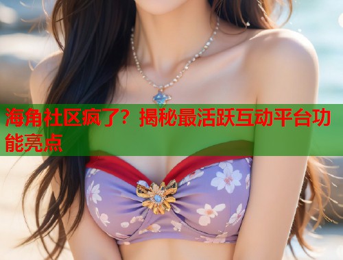海角社区疯了？揭秘最活跃互动平台功能亮点  第1张