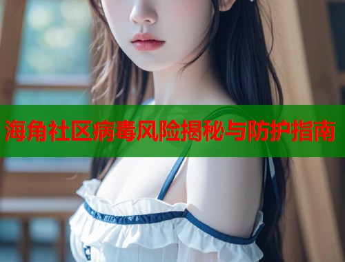 海角社区病毒风险揭秘与防护指南  第1张