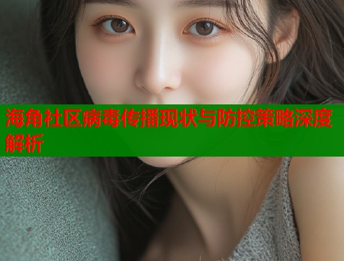 海角社区病毒传播现状与防控策略深度解析  第1张