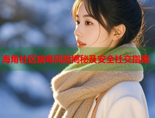 海角社区病毒风险揭秘及安全社交指南  第1张