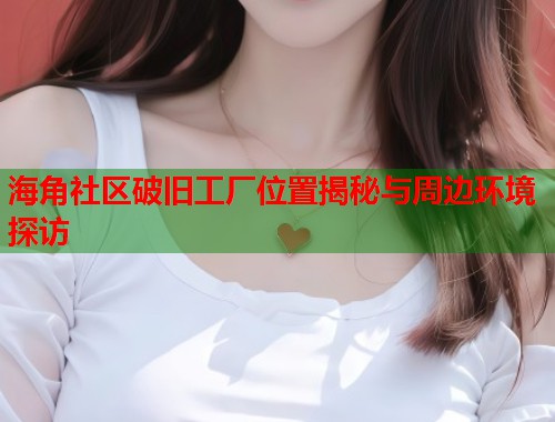 海角社区破旧工厂位置揭秘与周边环境探访  第1张