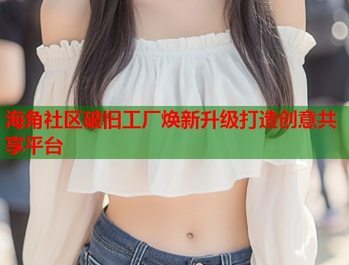 海角社区破旧工厂焕新升级打造创意共享平台  第1张