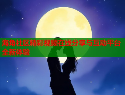 海角社区精彩视频在线分享与互动平台全新体验  第1张