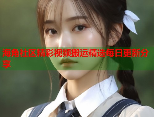 海角社区精彩视频搬运精选每日更新分享  第1张