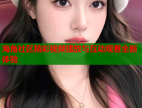 海角社区精彩视频播放与互动观看全新体验  第1张