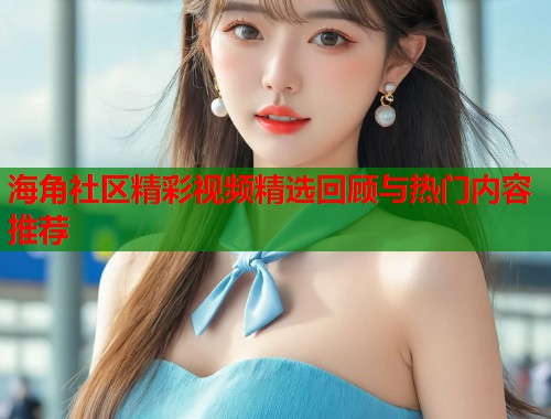 海角社区精彩视频精选回顾与热门内容推荐  第1张
