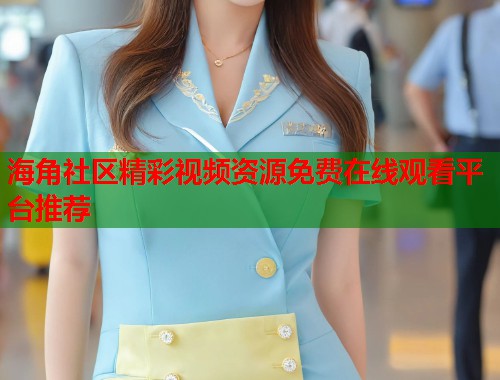 海角社区精彩视频资源免费在线观看平台推荐  第2张
