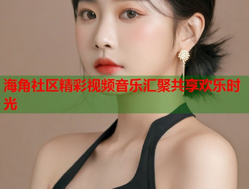 海角社区精彩视频音乐汇聚共享欢乐时光  第1张