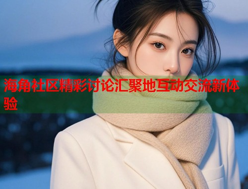 海角社区精彩讨论汇聚地互动交流新体验  第1张
