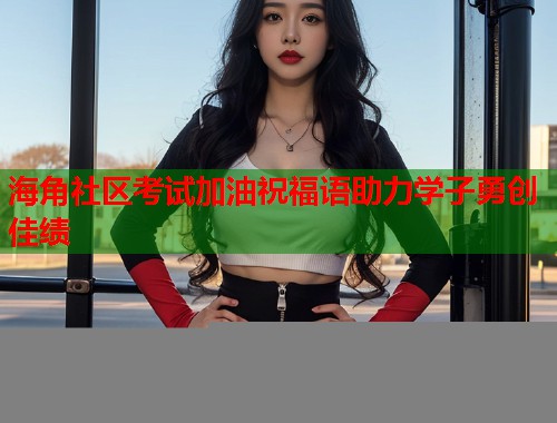 海角社区考试加油祝福语助力学子勇创佳绩  第1张
