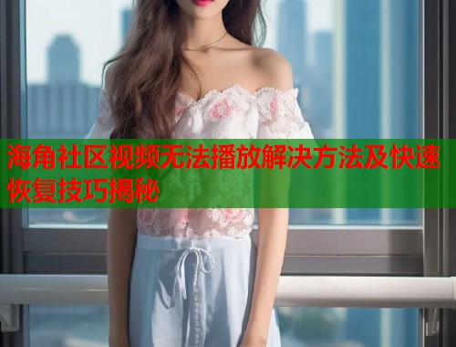 海角社区视频无法播放解决方法及快速恢复技巧揭秘  第1张