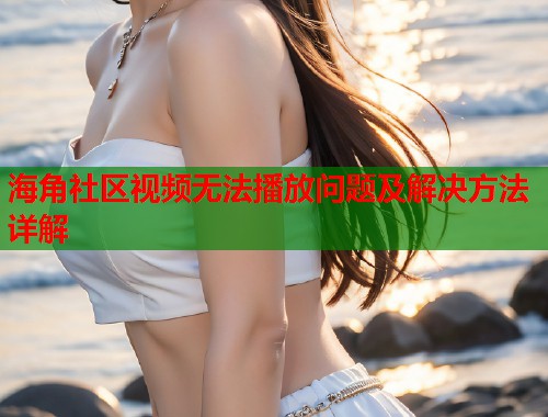 海角社区视频无法播放问题及解决方法详解  第1张