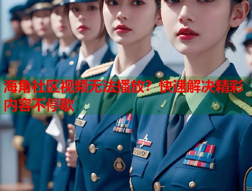 海角社区视频无法播放？快速解决精彩内容不停歇  第1张