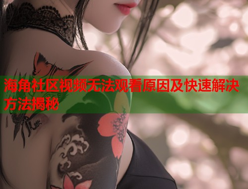 海角社区视频无法观看原因及快速解决方法揭秘  第1张
