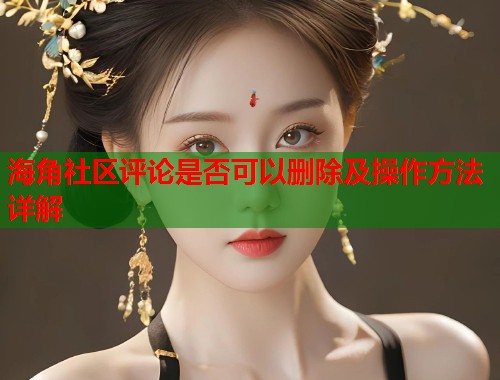 海角社区评论是否可以删除及操作方法详解  第1张