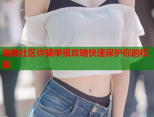 海角社区诈骗举报攻略快速保护你的权益  第1张