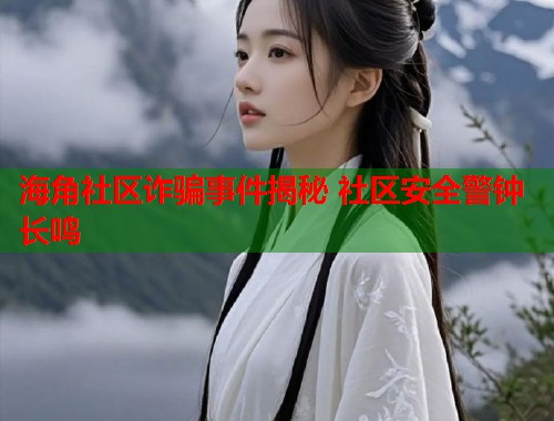 海角社区诈骗事件揭秘 社区安全警钟长鸣  第1张
