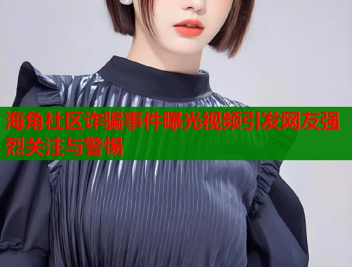 海角社区诈骗事件曝光视频引发网友强烈关注与警惕  第1张