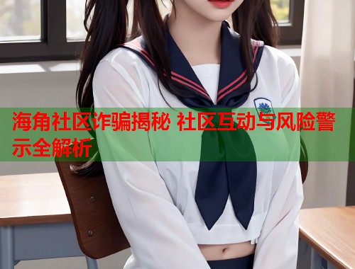 海角社区诈骗揭秘 社区互动与风险警示全解析  第1张