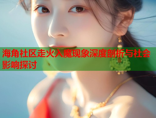 海角社区走火入魔现象深度剖析与社会影响探讨  第1张
