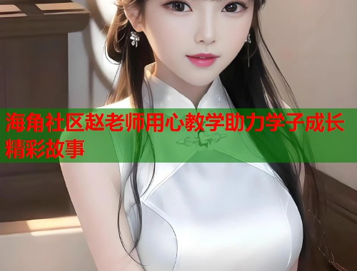 海角社区赵老师用心教学助力学子成长精彩故事  第1张