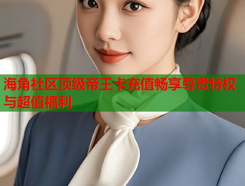 海角社区顶级帝王卡充值畅享尊贵特权与超值福利  第1张