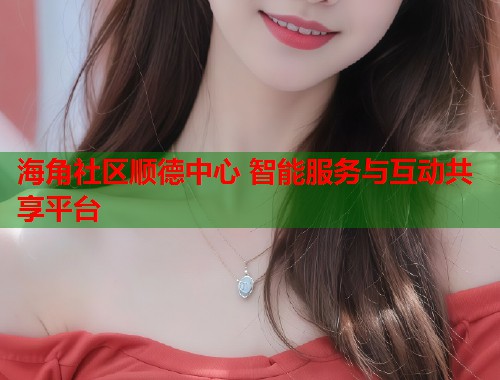 海角社区顺德中心 智能服务与互动共享平台  第1张