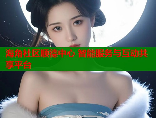 海角社区顺德中心 智能服务与互动共享平台  第2张