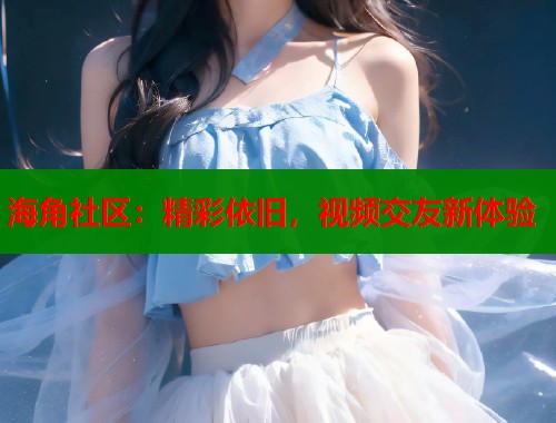 海角社区：精彩依旧，视频交友新体验  第1张