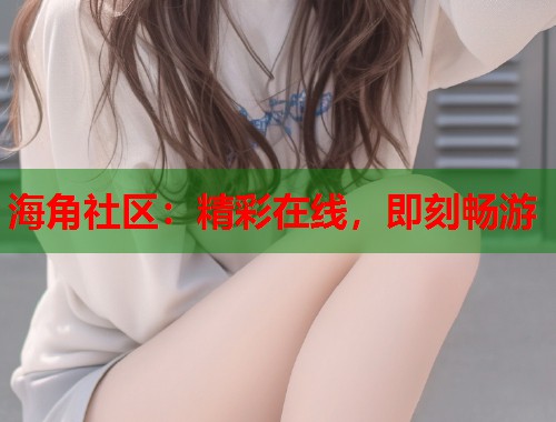 海角社区：精彩在线，即刻畅游  第1张