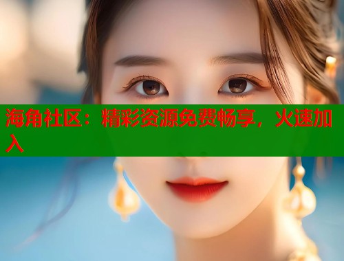 海角社区：精彩资源免费畅享，火速加入  第1张