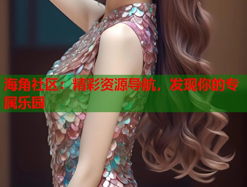 海角社区：精彩资源导航，发现你的专属乐园  第1张