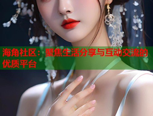 海角社区：聚焦生活分享与互动交流的优质平台  第1张