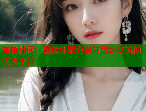 海角社区：聚焦生活分享与互动交流的优质平台  第2张