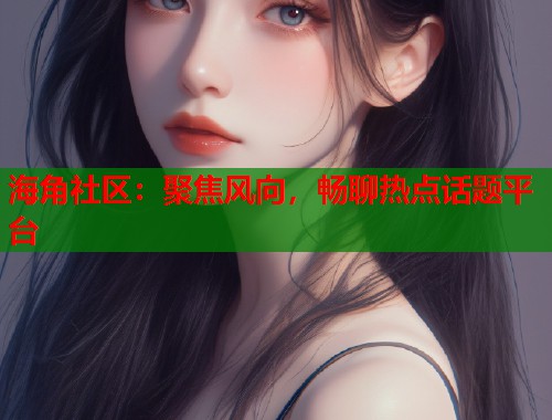 海角社区：聚焦风向，畅聊热点话题平台  第1张