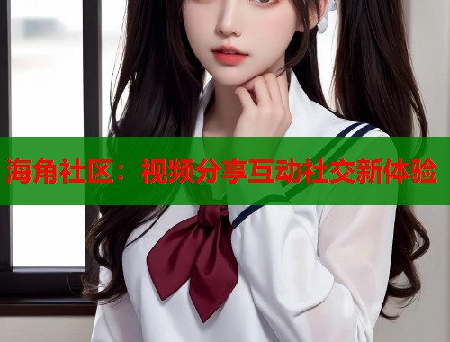 海角社区：视频分享互动社交新体验  第1张