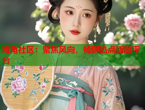 海角社区：聚焦风向，畅聊热点话题平台  第2张