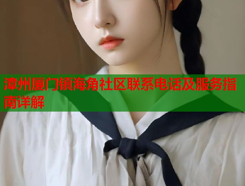漳州厦门镇海角社区联系电话及服务指南详解  第1张